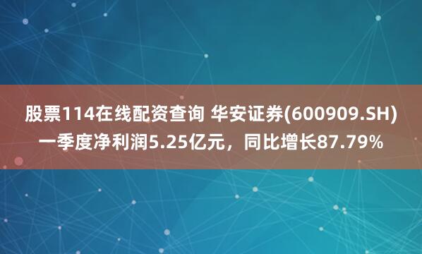 股票114在线配资查询 华安证券(600909.SH)一季度净利润5.25亿元，同比增长87.79%
