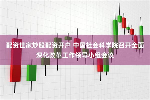 配资世家炒股配资开户 中国社会科学院召开全面深化改革工作领导小组会议