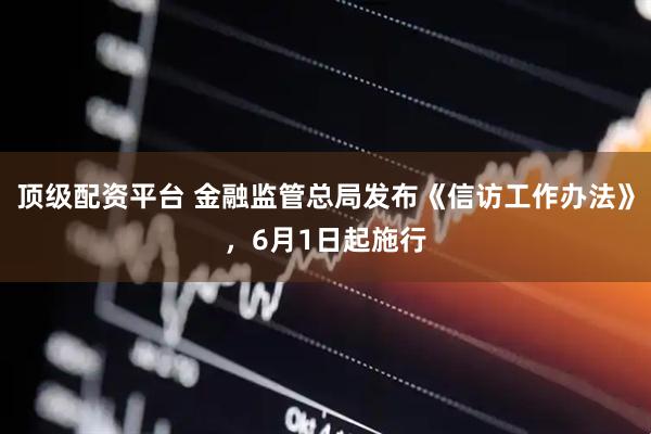 顶级配资平台 金融监管总局发布《信访工作办法》，6月1日起施行