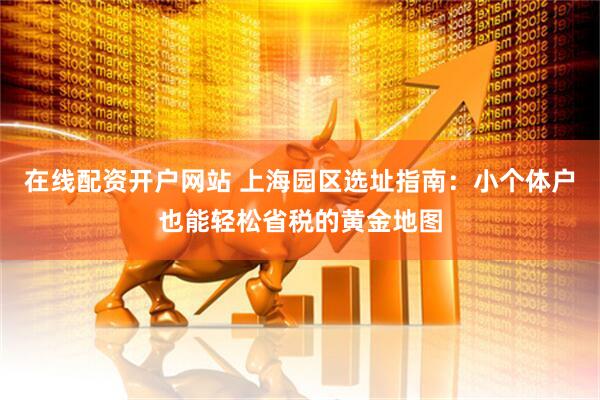 在线配资开户网站 上海园区选址指南：小个体户也能轻松省税的黄金地图