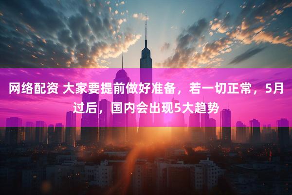 网络配资 大家要提前做好准备，若一切正常，5月过后，国内会出现5大趋势