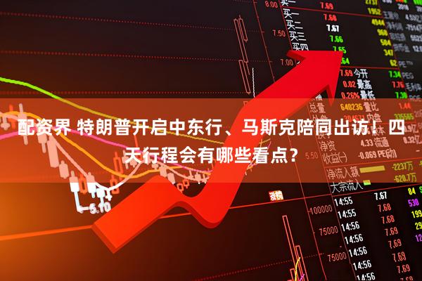 配资界 特朗普开启中东行、马斯克陪同出访！四天行程会有哪些看点？