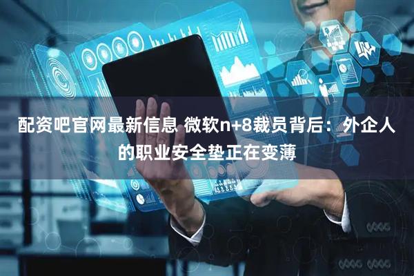 配资吧官网最新信息 微软n+8裁员背后：外企人的职业安全垫正在变薄