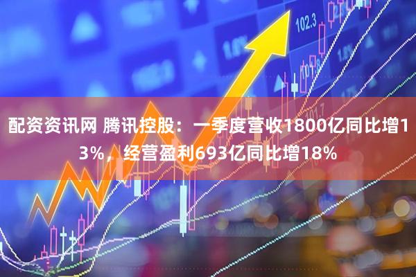 配资资讯网 腾讯控股：一季度营收1800亿同比增13%，经营盈利693亿同比增18%