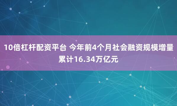 10倍杠杆配资平台 今年前4个月社会融资规模增量累计16.34万亿元