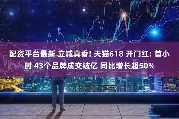 配资平台最新 立减真香! 天猫618 开门红: 首小时 43个品牌成交破亿 同比增长超50%