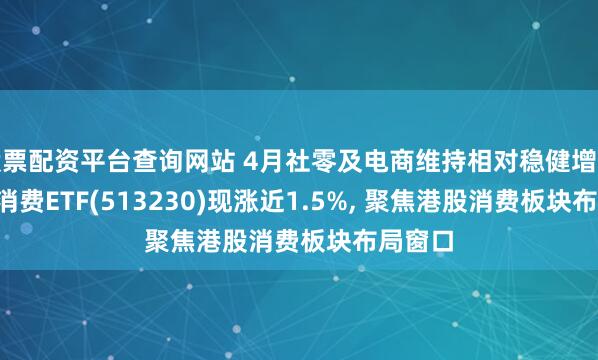 股票配资平台查询网站 4月社零及电商维持相对稳健增长, 港股消费ETF(513230)现涨近1.5%, 聚焦港股消费板块布局窗口