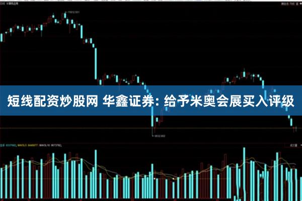 短线配资炒股网 华鑫证券: 给予米奥会展买入评级