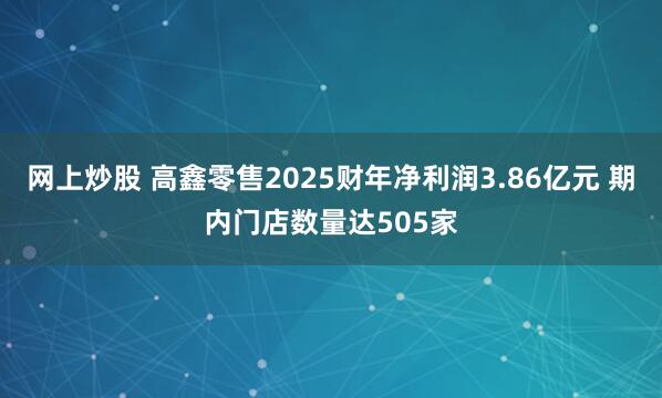 网上炒股 高鑫零售2025财年净利润3.86亿元 期内门店数量达505家