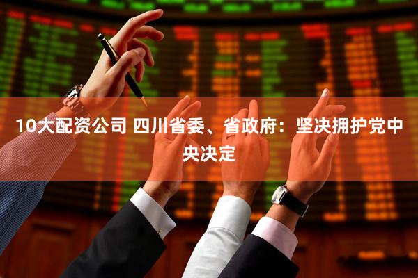 10大配资公司 四川省委、省政府：坚决拥护党中央决定