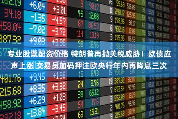 专业股票配资价格 特朗普再抛关税威胁！欧债应声上涨 交易员加码押注欧央行年内再降息三次