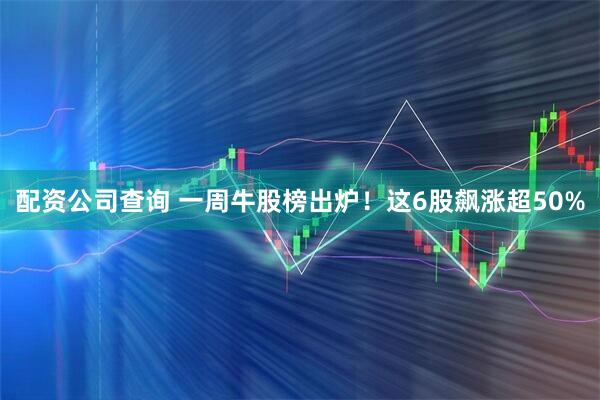 配资公司查询 一周牛股榜出炉！这6股飙涨超50%