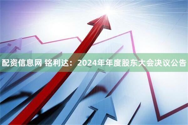 配资信息网 铭利达：2024年年度股东大会决议公告