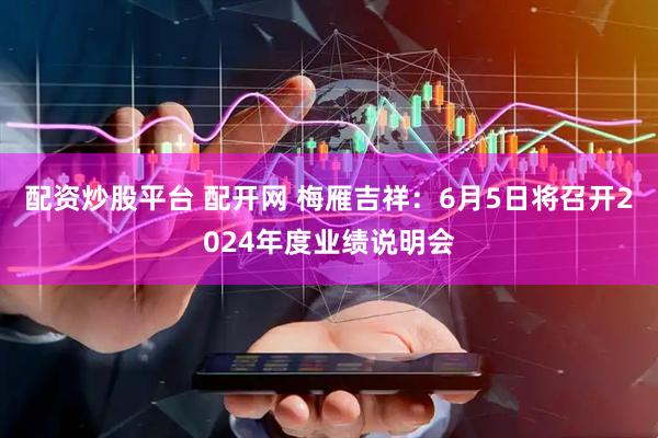 配资炒股平台 配开网 梅雁吉祥：6月5日将召开2024年度业绩说明会