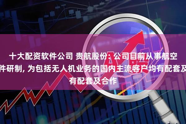 十大配资软件公司 贵航股份: 公司目前从事航空零部件研制, 为包括无人机业务的国内主流客户均有配套及合作