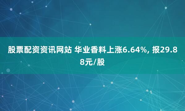 股票配资资讯网站 华业香料上涨6.64%, 报29.88元/股
