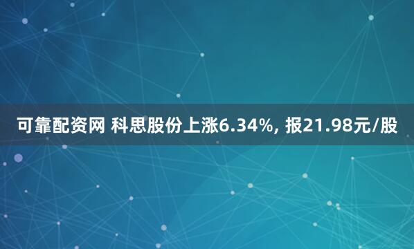 可靠配资网 科思股份上涨6.34%, 报21.98元/股