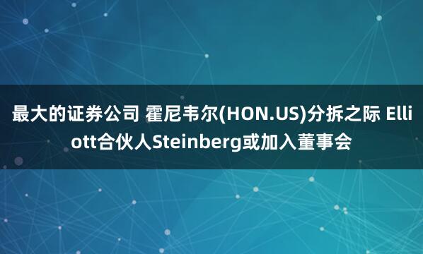 最大的证券公司 霍尼韦尔(HON.US)分拆之际 Elliott合伙人Steinberg或加入董事会