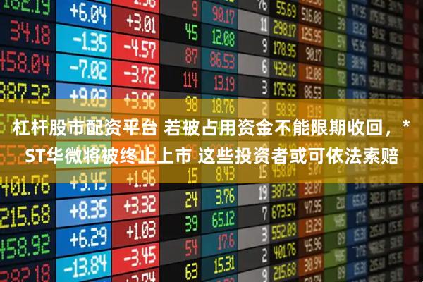 杠杆股市配资平台 若被占用资金不能限期收回，*ST华微将被终止上市 这些投资者或可依法索赔