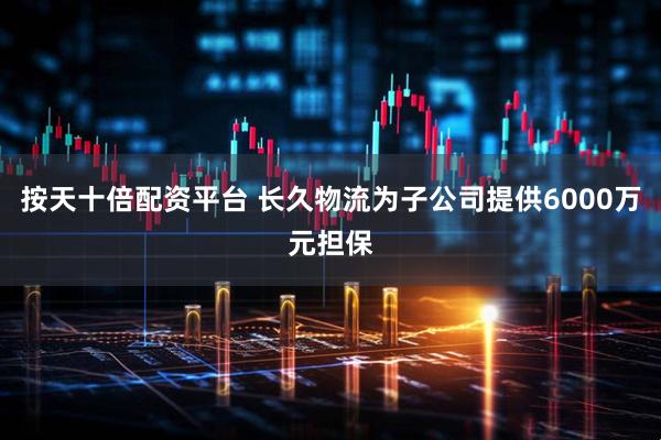 按天十倍配资平台 长久物流为子公司提供6000万元担保