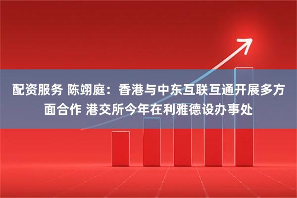 配资服务 陈翊庭：香港与中东互联互通开展多方面合作 港交所今年在利雅德设办事处