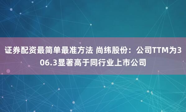 证券配资最简单最准方法 尚纬股份：公司TTM为306.3显著高于同行业上市公司