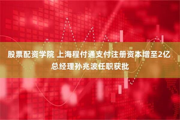 股票配资学院 上海程付通支付注册资本增至2亿 总经理孙兆波任职获批