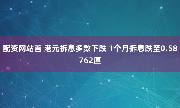 配资网站首 港元拆息多数下跌 1个月拆息跌至0.58762厘