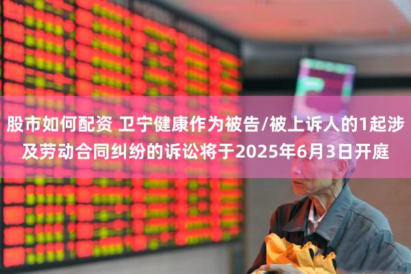 股市如何配资 卫宁健康作为被告/被上诉人的1起涉及劳动合同纠纷的诉讼将于2025年6月3日开庭