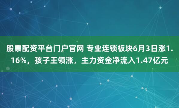 股票配资平台门户官网 专业连锁板块6月3日涨1.16%，孩子王领涨，主力资金净流入1.47亿元