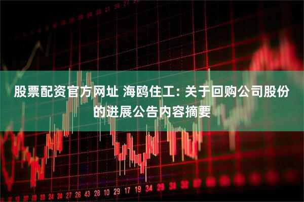 股票配资官方网址 海鸥住工: 关于回购公司股份的进展公告内容摘要