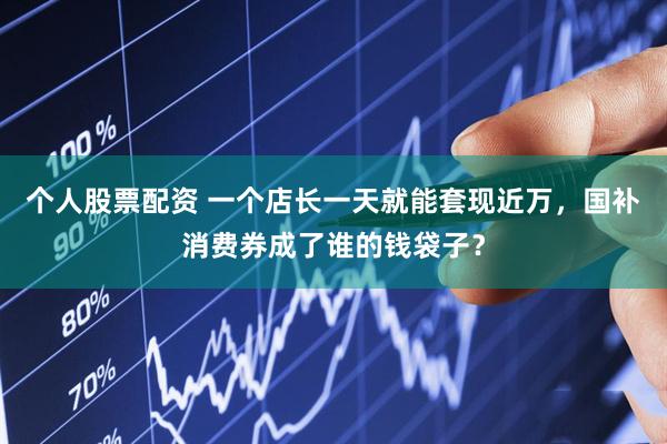 个人股票配资 一个店长一天就能套现近万，国补消费券成了谁的钱袋子？