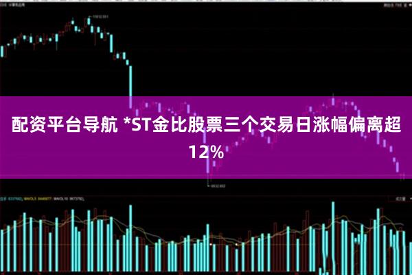 配资平台导航 *ST金比股票三个交易日涨幅偏离超12%