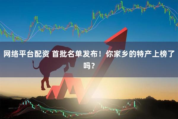 网络平台配资 首批名单发布！你家乡的特产上榜了吗？