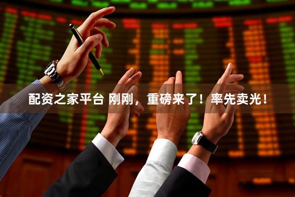 配资之家平台 刚刚，重磅来了！率先卖光！
