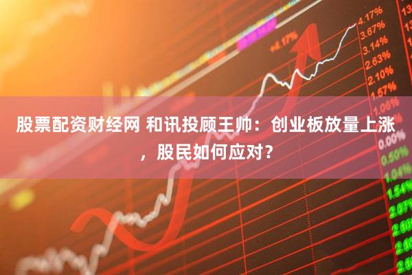 股票配资财经网 和讯投顾王帅：创业板放量上涨，股民如何应对？