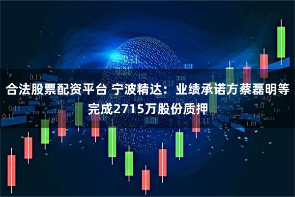 合法股票配资平台 宁波精达：业绩承诺方蔡磊明等完成2715万股份质押