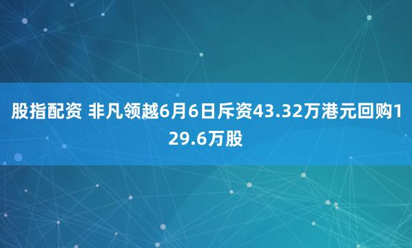 股指配资 非凡领越6月6日斥资43.32万港元回购129.6万股