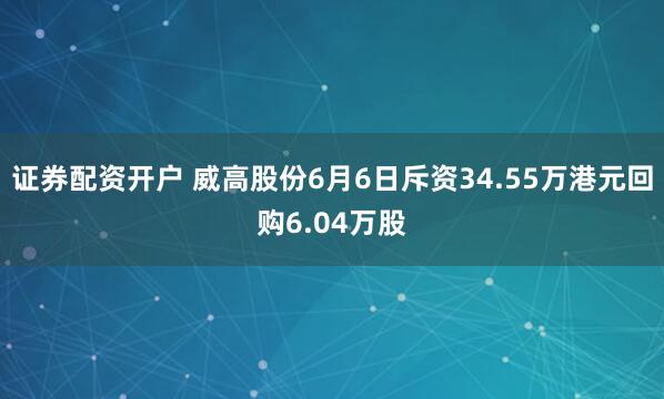 证券配资开户 威高股份6月6日斥资34.55万港元回购6.04万股