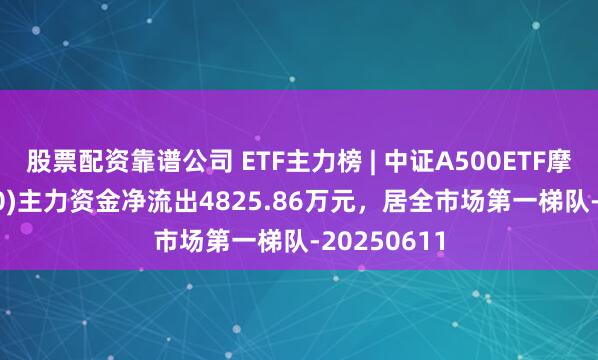 股票配资靠谱公司 ETF主力榜 | 中证A500ETF摩根(560530)主力资金净流出4825.86万元，居全市场第一梯队-20250611