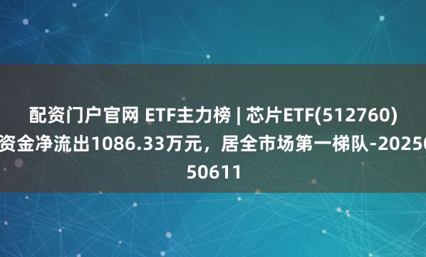 配资门户官网 ETF主力榜 | 芯片ETF(512760)主力资金净流出1086.33万元，居全市场第一梯队-20250611