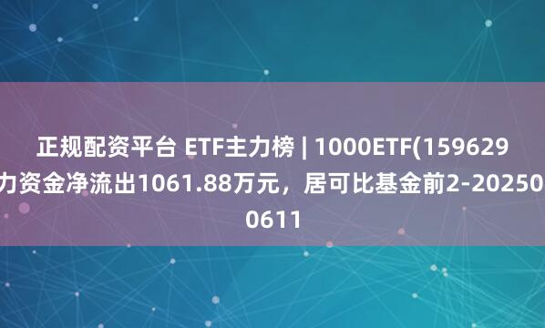 正规配资平台 ETF主力榜 | 1000ETF(159629)主力资金净流出1061.88万元，居可比基金前2-20250611