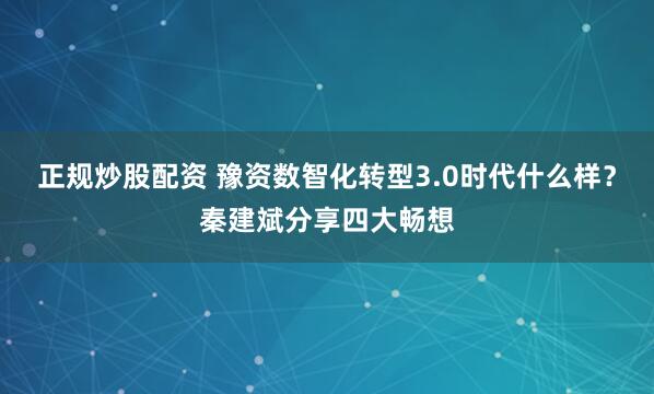 正规炒股配资 豫资数智化转型3.0时代什么样？秦建斌分享四大畅想