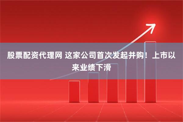 股票配资代理网 这家公司首次发起并购！上市以来业绩下滑