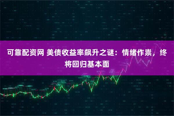 可靠配资网 美债收益率飙升之谜：情绪作祟，终将回归基本面