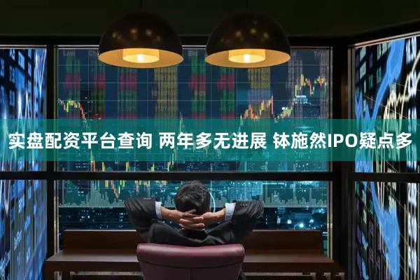 实盘配资平台查询 两年多无进展 钵施然IPO疑点多