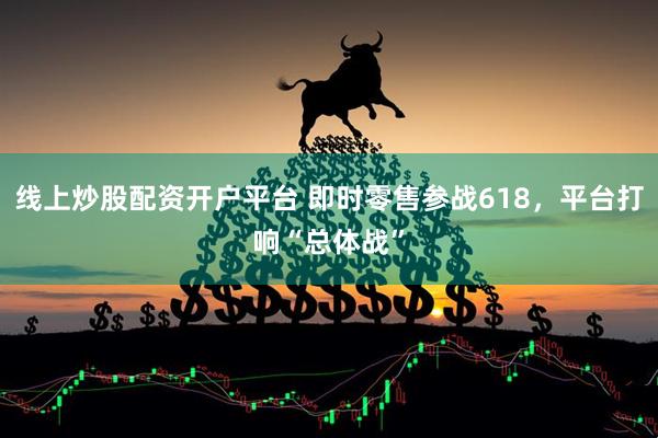 线上炒股配资开户平台 即时零售参战618，平台打响“总体战”