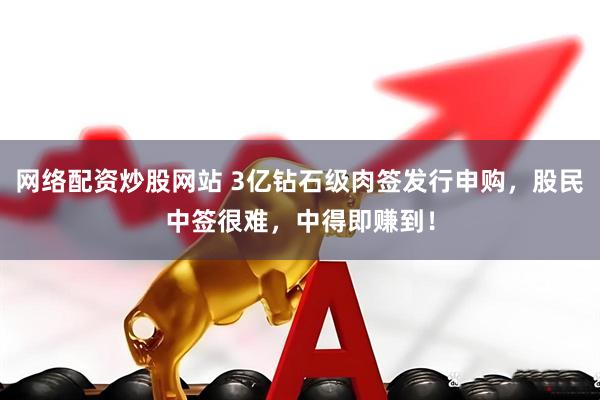 网络配资炒股网站 3亿钻石级肉签发行申购，股民中签很难，中得即赚到！
