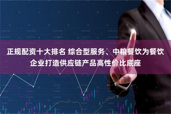 正规配资十大排名 综合型服务、中粮餐饮为餐饮企业打造供应链产品高性价比底座