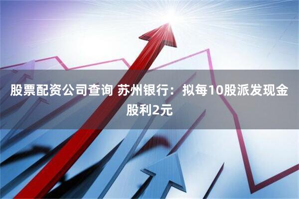 股票配资公司查询 苏州银行：拟每10股派发现金股利2元